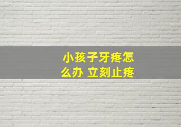 小孩子牙疼怎么办 立刻止疼